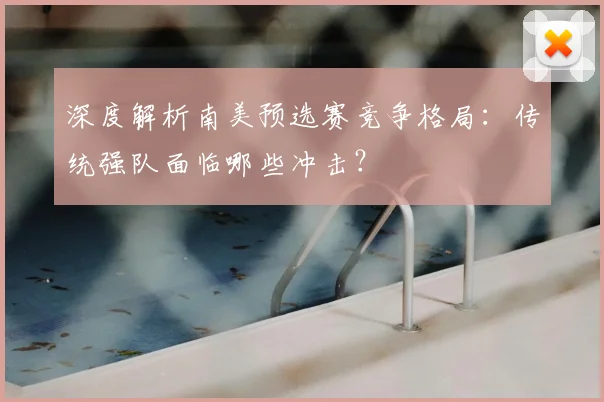 深度解析南美预选赛竞争格局：传统强队面临哪些冲击？