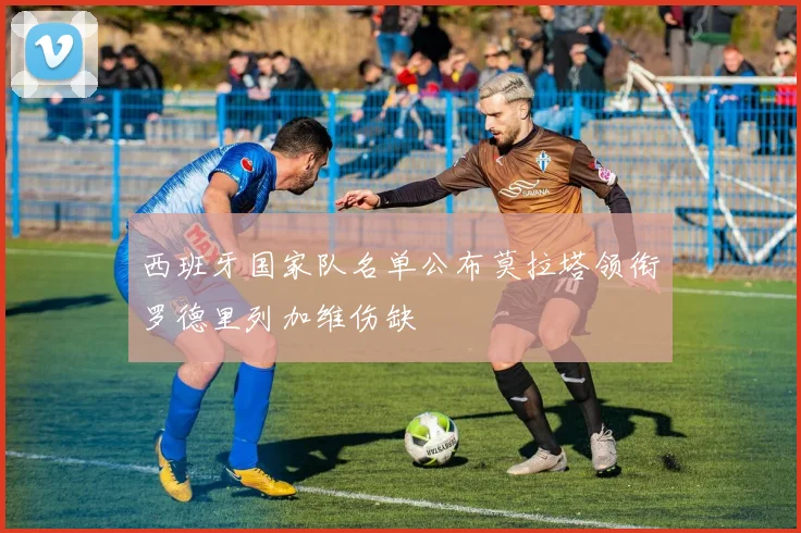 西班牙国家队名单公布莫拉塔领衔罗德里列加维伤缺