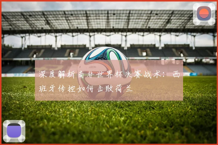 深度解析南非世界杯决赛战术：西班牙传控如何击败荷兰